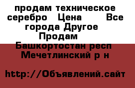 продам техническое серебро › Цена ­ 1 - Все города Другое » Продам   . Башкортостан респ.,Мечетлинский р-н